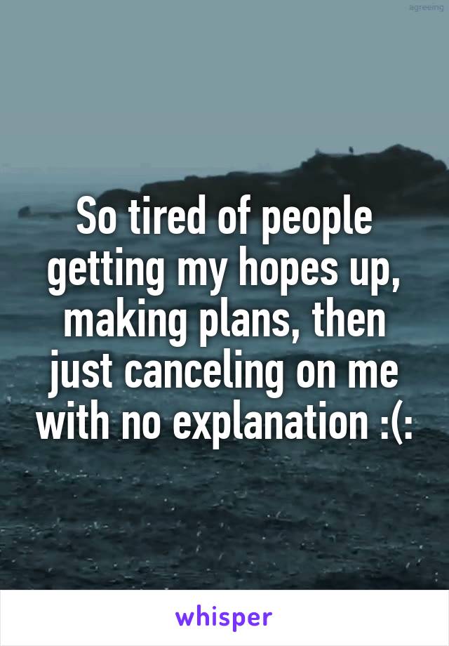 So tired of people getting my hopes up, making plans, then just canceling on me with no explanation :(: