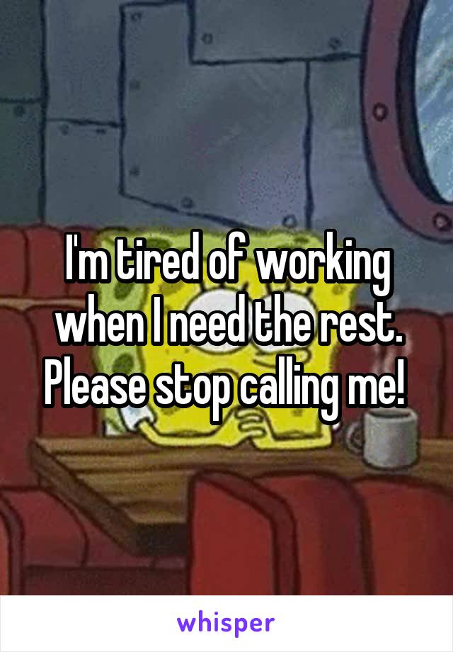 I'm tired of working when I need the rest. Please stop calling me! 