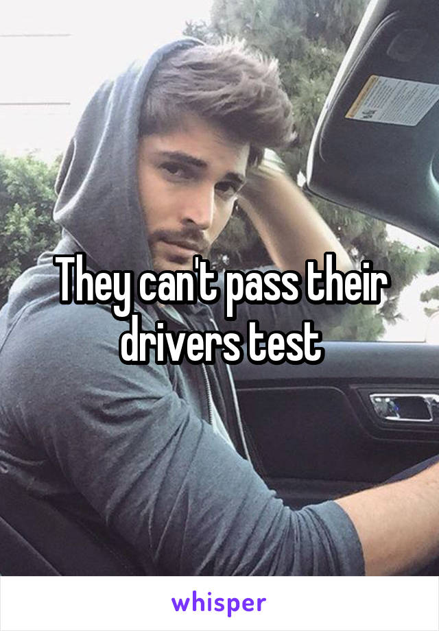 They can't pass their drivers test