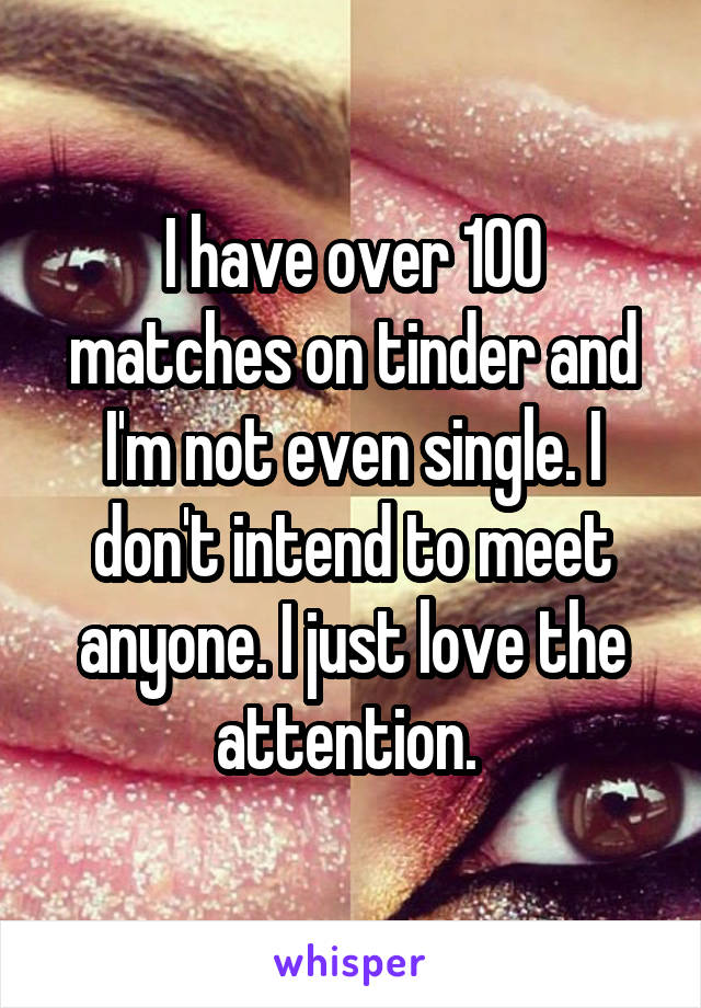 I have over 100 matches on tinder and I'm not even single. I don't intend to meet anyone. I just love the attention. 