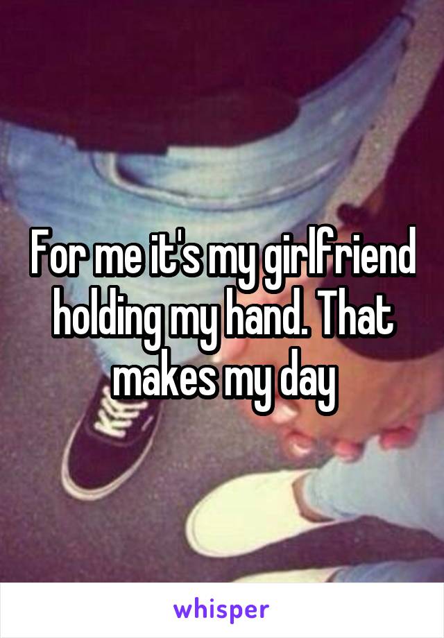 For me it's my girlfriend holding my hand. That makes my day