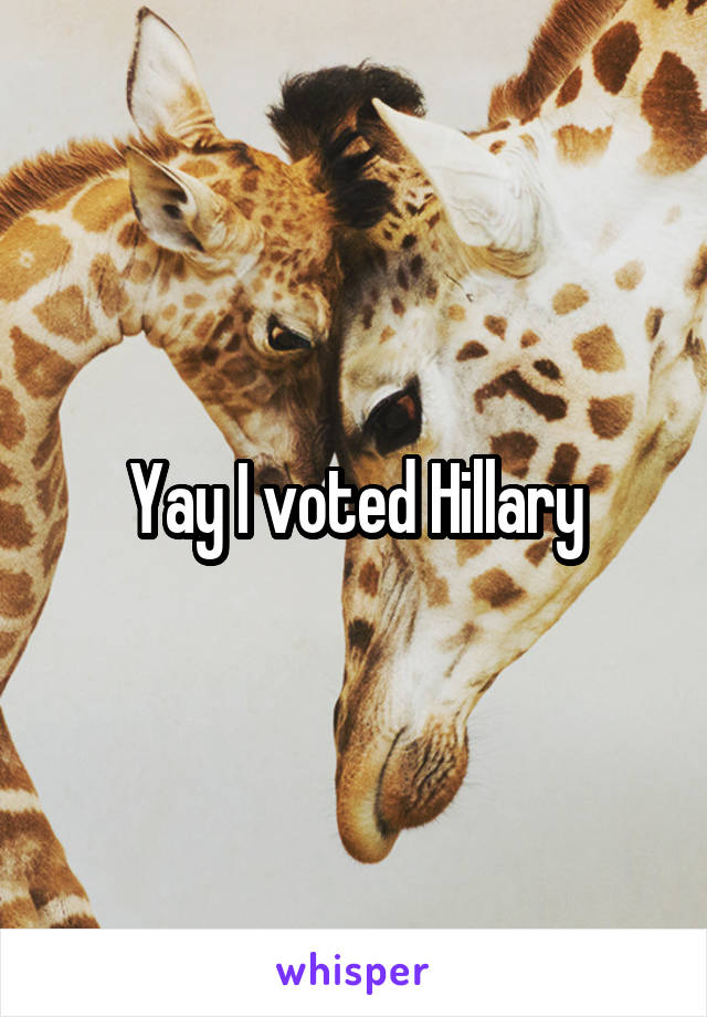 Yay I voted Hillary