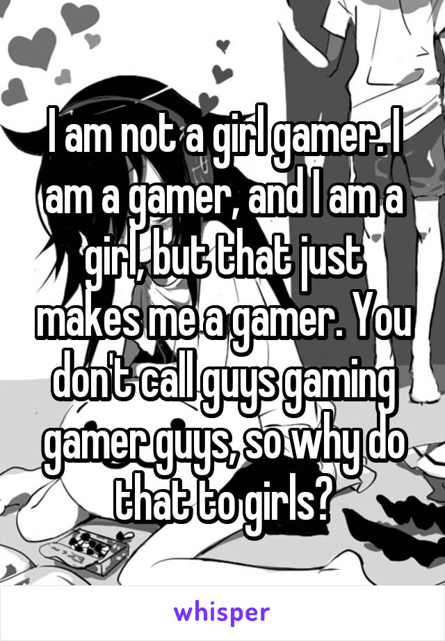 I am not a girl gamer. I am a gamer, and I am a girl, but that just makes me a gamer. You don't call guys gaming gamer guys, so why do that to girls?