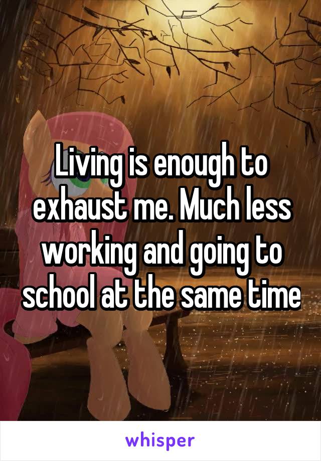 Living is enough to exhaust me. Much less working and going to school at the same time