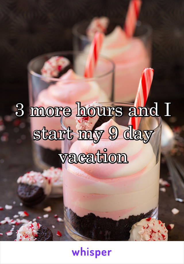 3 more hours and I start my 9 day vacation