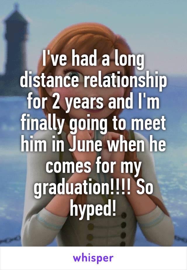 I've had a long distance relationship for 2 years and I'm finally going to meet him in June when he comes for my graduation!!!! So hyped!