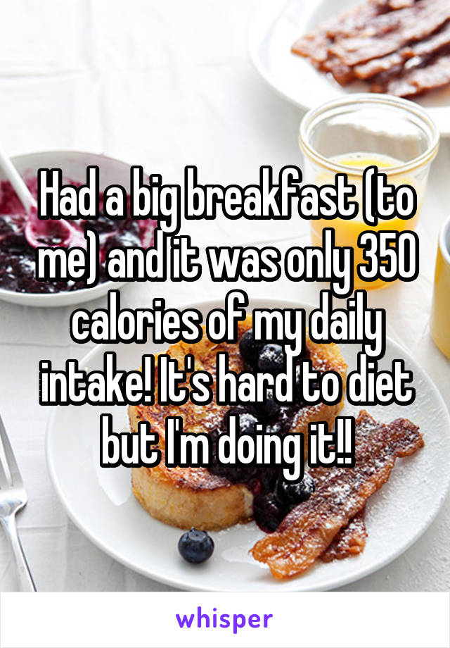 Had a big breakfast (to me) and it was only 350 calories of my daily intake! It's hard to diet but I'm doing it!!