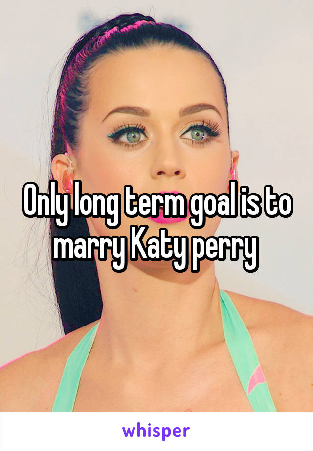Only long term goal is to marry Katy perry 