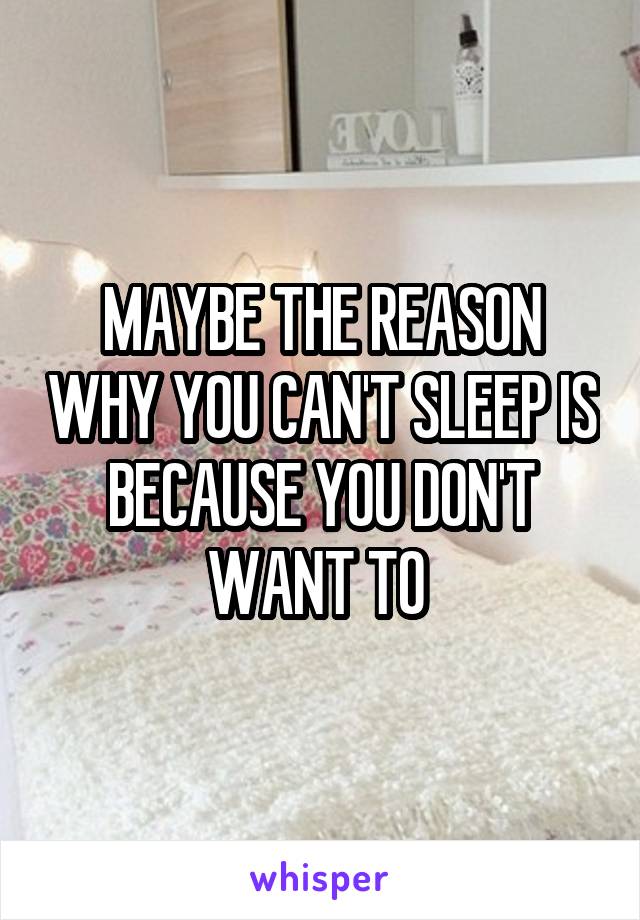 MAYBE THE REASON WHY YOU CAN'T SLEEP IS BECAUSE YOU DON'T WANT TO 