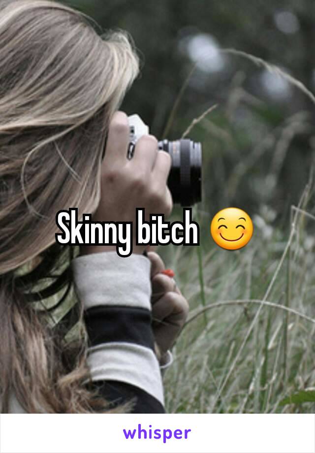 Skinny bitch 😊
