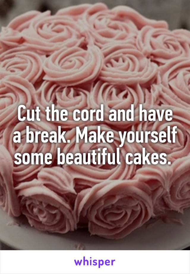 Cut the cord and have a break. Make yourself some beautiful cakes. 