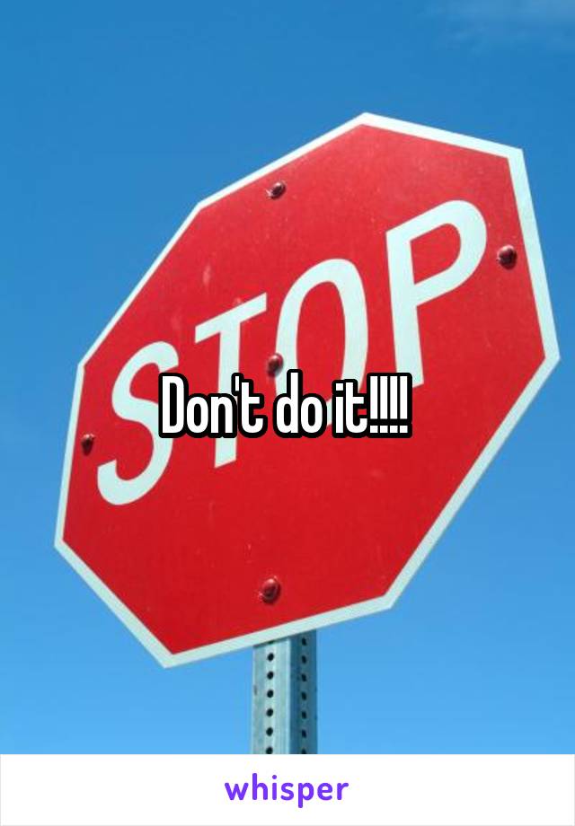 Don't do it!!!! 