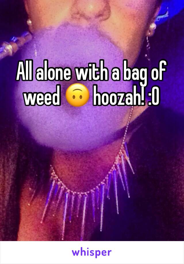 All alone with a bag of weed 🙃 hoozah! :0