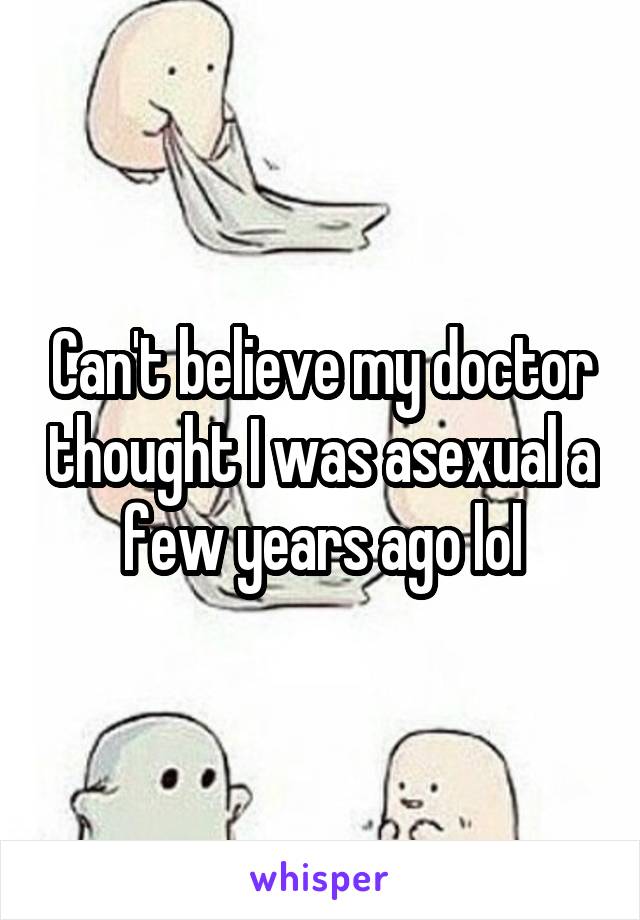 Can't believe my doctor thought I was asexual a few years ago lol