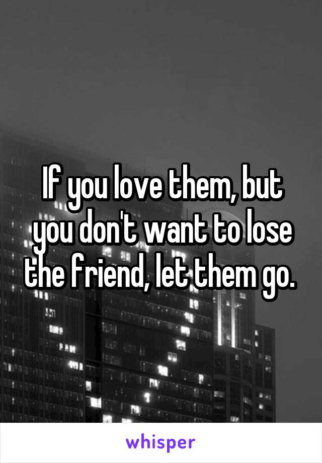 If you love them, but you don't want to lose the friend, let them go. 
