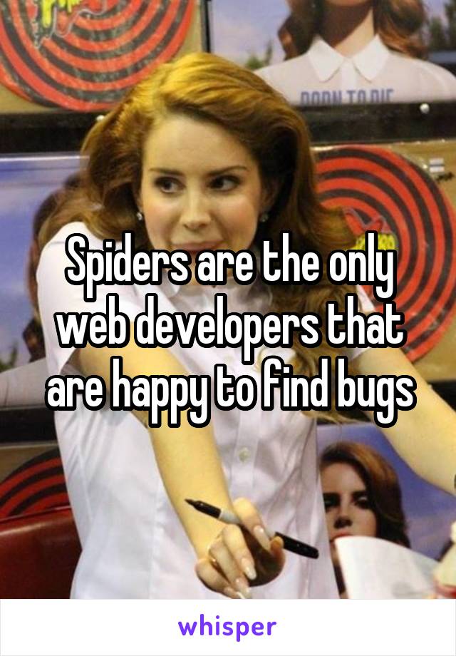 Spiders are the only web developers that are happy to find bugs