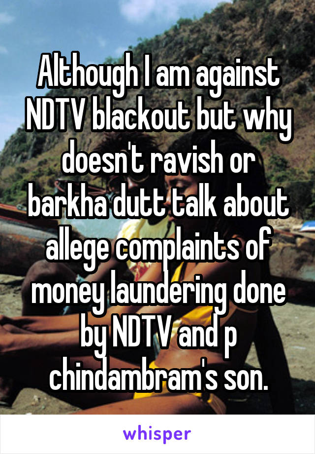 Although I am against NDTV blackout but why doesn't ravish or barkha dutt talk about allege complaints of money laundering done by NDTV and p chindambram's son.