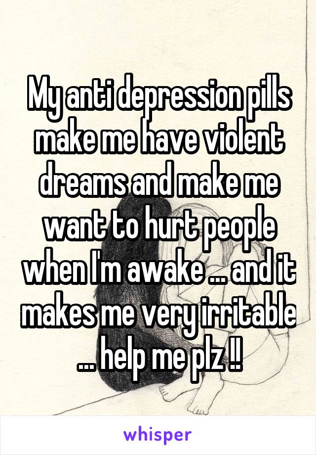 My anti depression pills make me have violent dreams and make me want to hurt people when I'm awake ... and it makes me very irritable ... help me plz !!