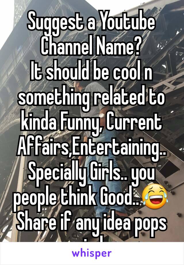 Suggest a Youtube Channel Name?
It should be cool n something related to kinda Funny, Current Affairs,Entertaining..
Specially Girls.. you people think Good..😂
Share if any idea pops up ur mind pm me