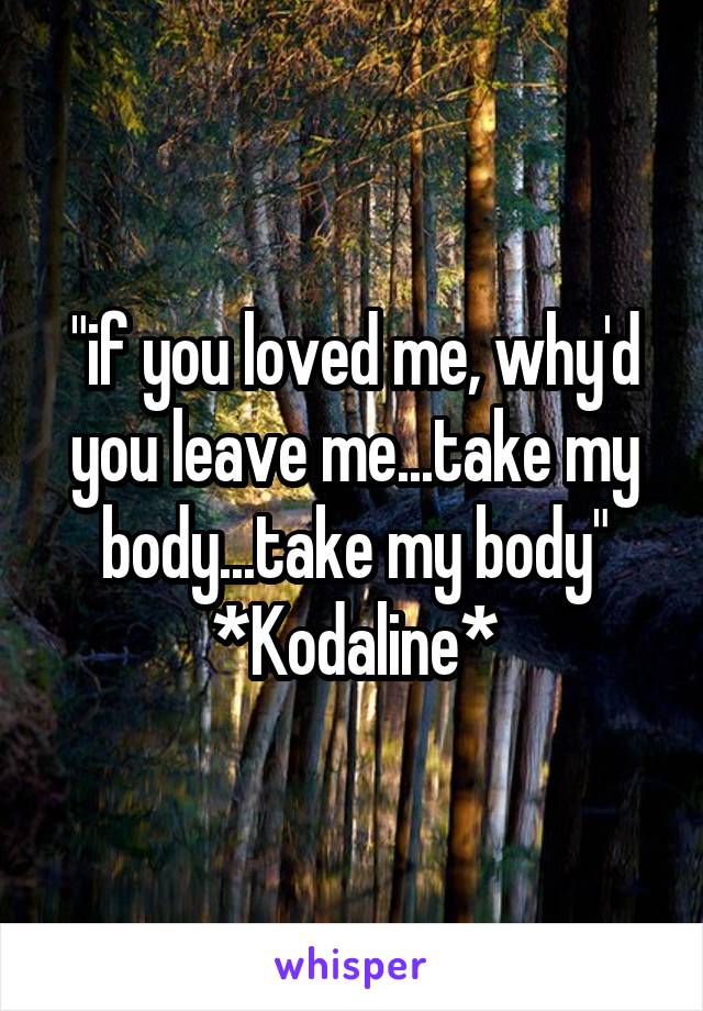 "if you loved me, why'd you leave me...take my body...take my body"
*Kodaline*