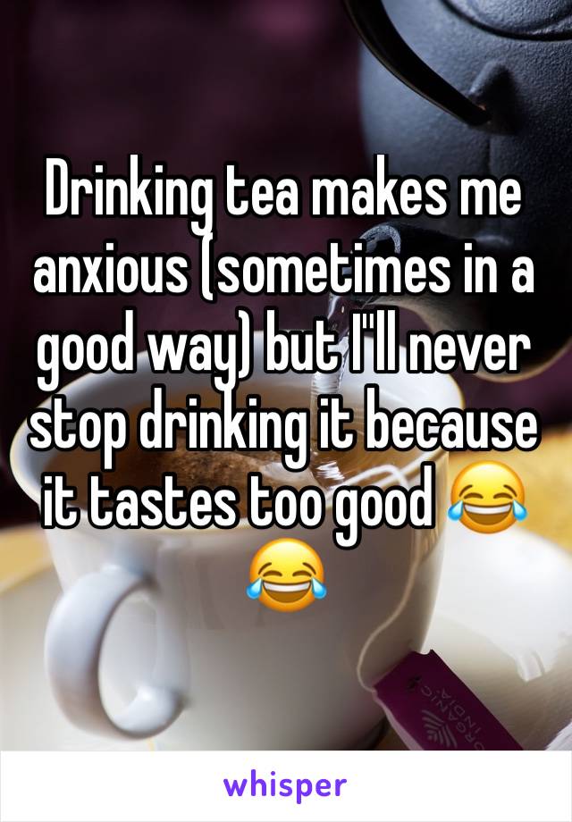 Drinking tea makes me anxious (sometimes in a good way) but I"ll never stop drinking it because it tastes too good 😂😂