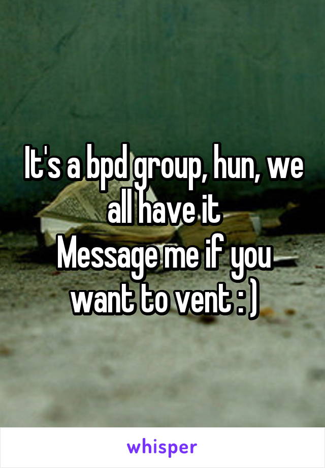 It's a bpd group, hun, we all have it
Message me if you want to vent : )