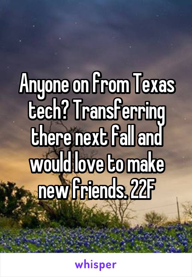 Anyone on from Texas tech? Transferring there next fall and would love to make new friends. 22F