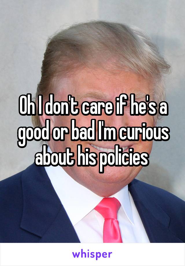 Oh I don't care if he's a good or bad I'm curious about his policies 