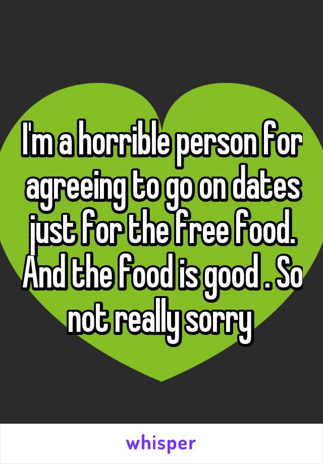 I'm a horrible person for agreeing to go on dates just for the free food. And the food is good . So not really sorry 