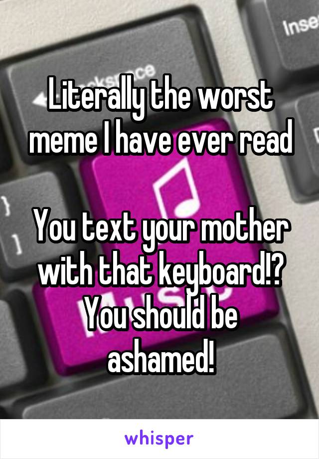 Literally the worst meme I have ever read

You text your mother with that keyboard!?
You should be ashamed!