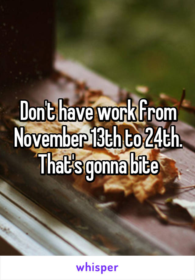 Don't have work from November 13th to 24th. That's gonna bite