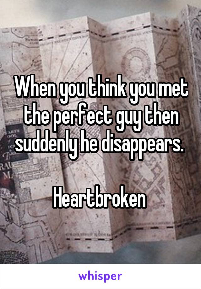 When you think you met the perfect guy then suddenly he disappears.  
Heartbroken 