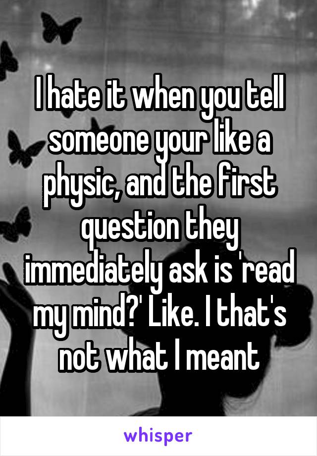 I hate it when you tell someone your like a physic, and the first question they immediately ask is 'read my mind?' Like. I that's not what I meant