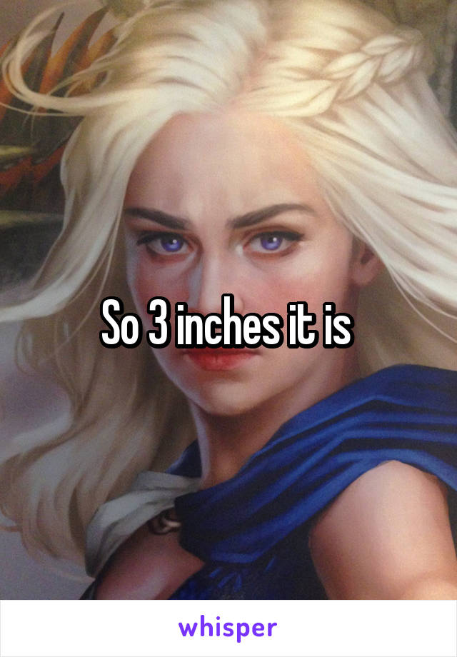So 3 inches it is 