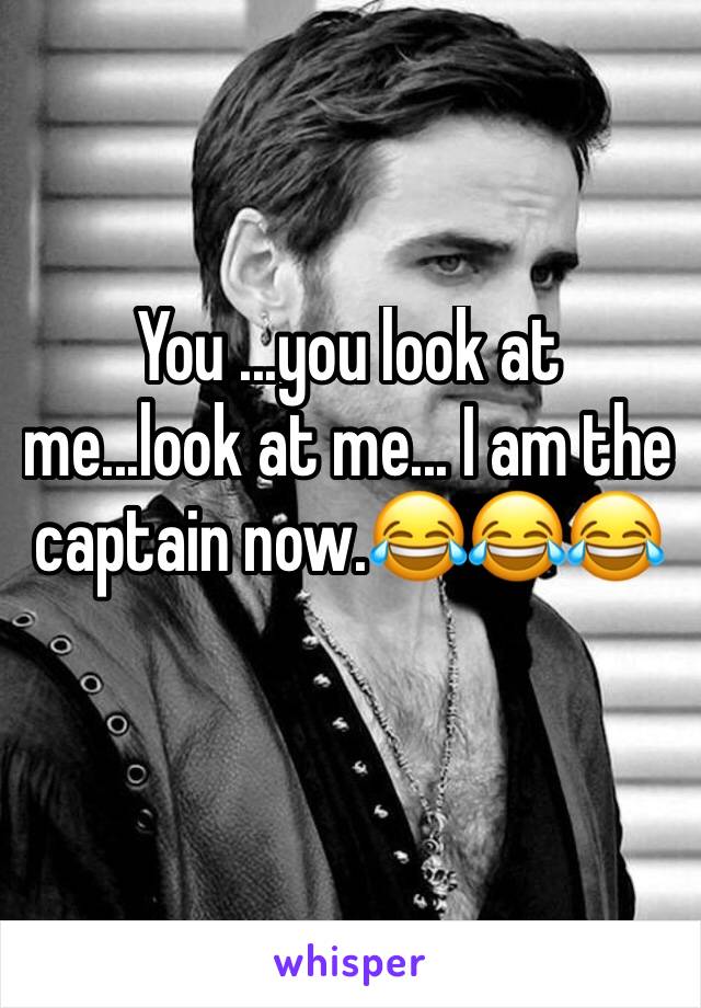 You ...you look at me...look at me... I am the captain now.😂😂😂