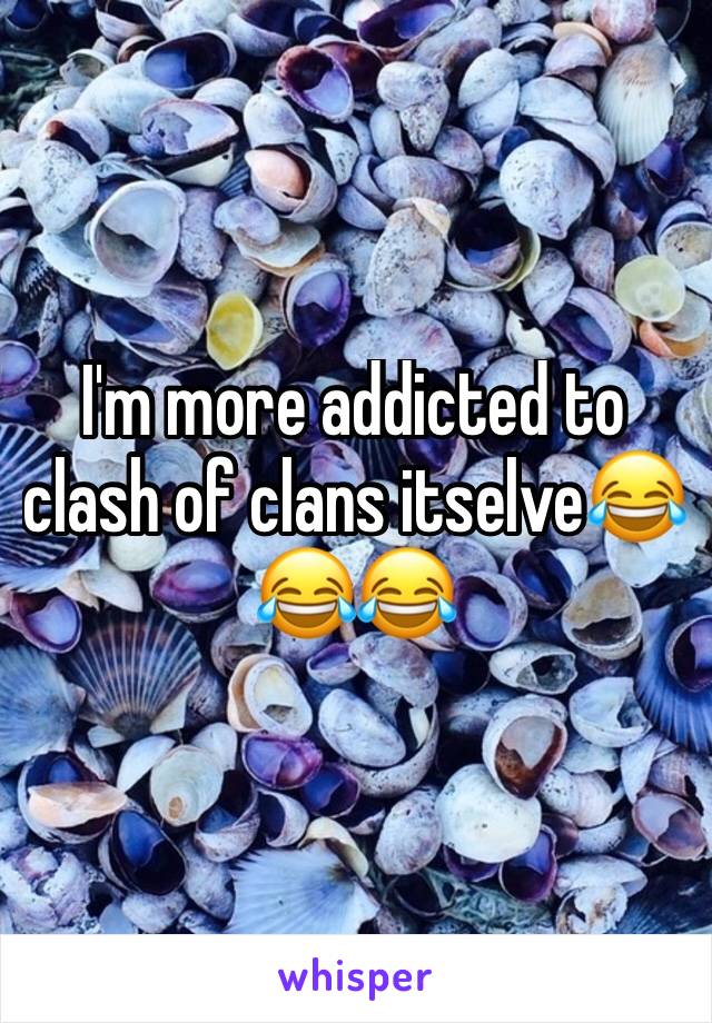 I'm more addicted to clash of clans itselve😂😂😂