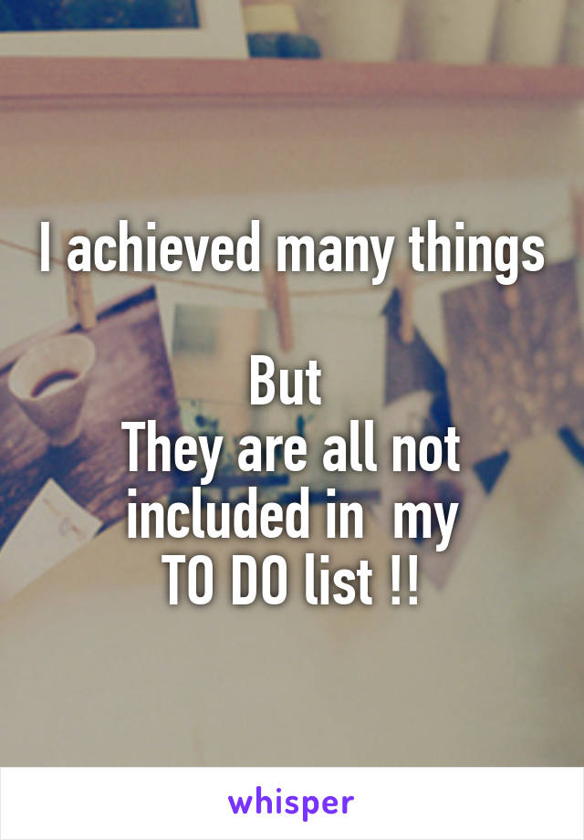I achieved many things 
But 
They are all not included in  my
TO DO list !!