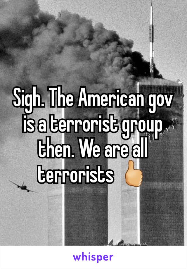 Sigh. The American gov is a terrorist group then. We are all terrorists 🖒