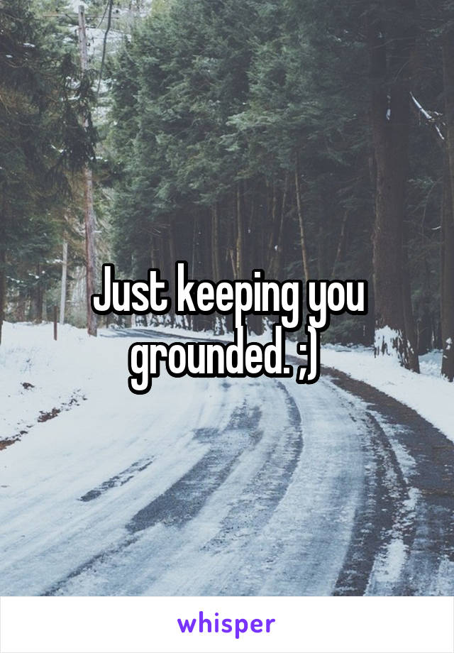 Just keeping you grounded. ;) 