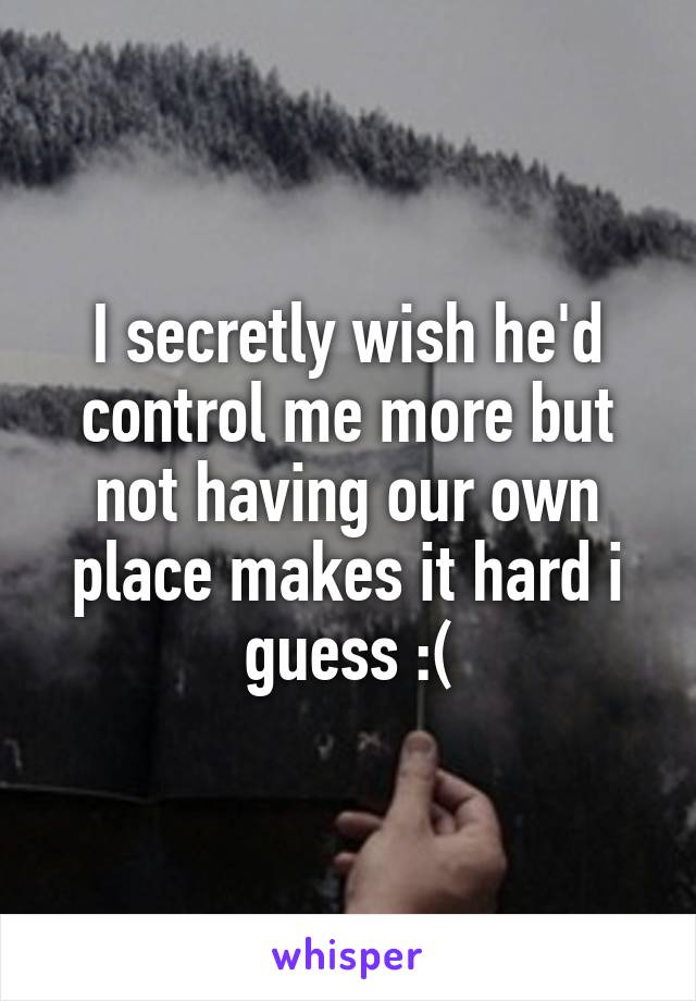 I secretly wish he'd control me more but not having our own place makes it hard i guess :(