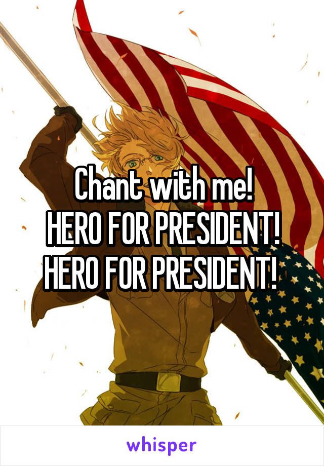 Chant with me!
HERO FOR PRESIDENT!
HERO FOR PRESIDENT! 