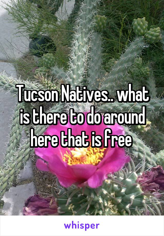Tucson Natives.. what is there to do around here that is free 