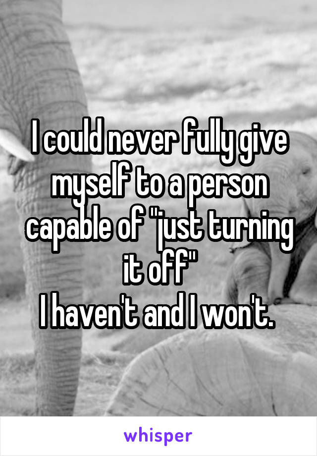 I could never fully give myself to a person capable of "just turning it off"
I haven't and I won't. 
