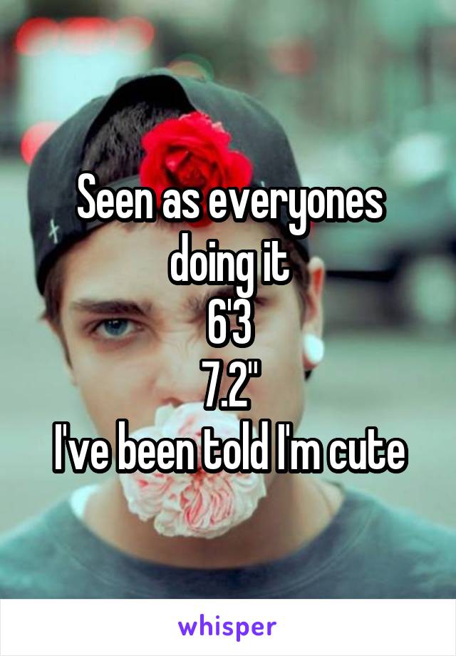 Seen as everyones doing it
6'3
7.2"
I've been told I'm cute