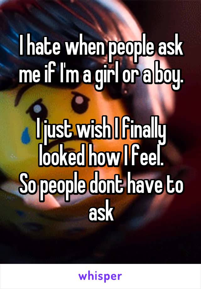I hate when people ask me if I'm a girl or a boy.

I just wish I finally looked how I feel.
So people dont have to ask

