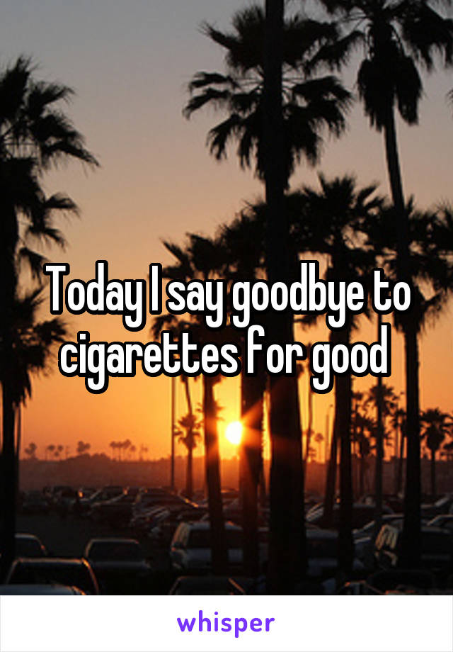 Today I say goodbye to cigarettes for good 