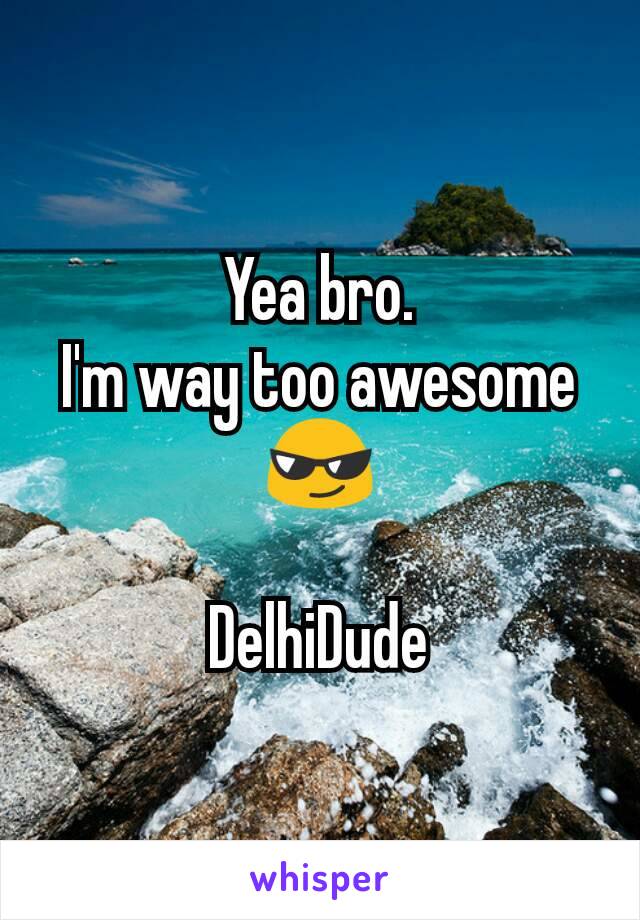 Yea bro.
I'm way too awesome😎

DelhiDude