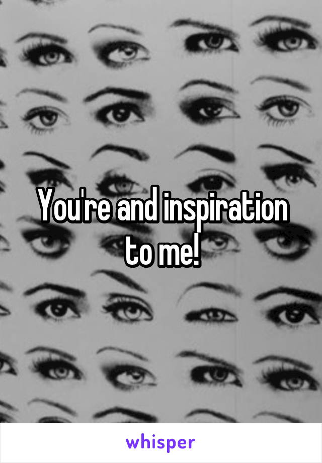 You're and inspiration to me!