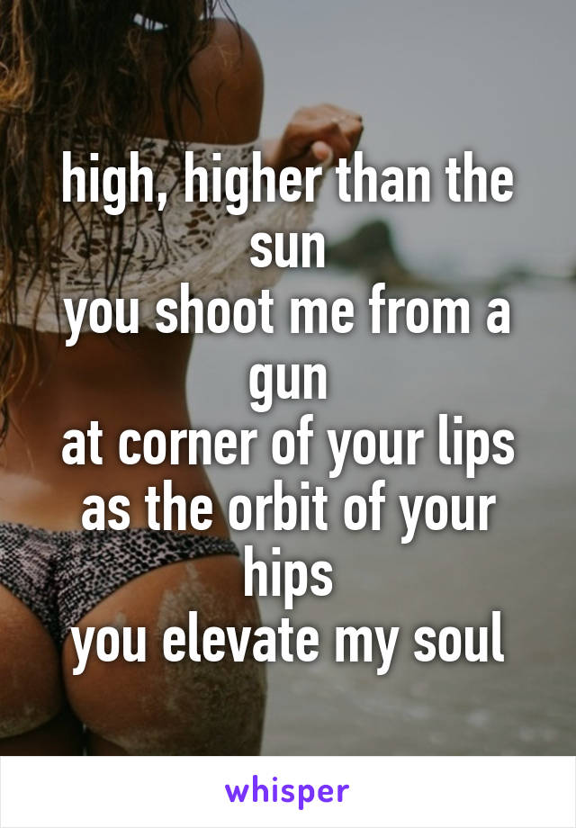 high, higher than the sun
you shoot me from a gun
at corner of your lips
as the orbit of your hips
you elevate my soul