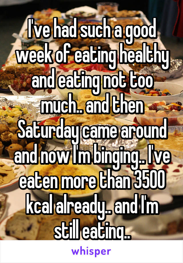 I've had such a good week of eating healthy and eating not too much.. and then Saturday came around and now I'm binging.. I've eaten more than 3500 kcal already.. and I'm still eating..